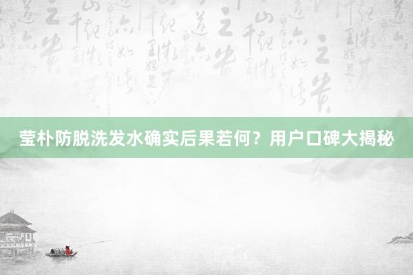 莹朴防脱洗发水确实后果若何？用户口碑大揭秘