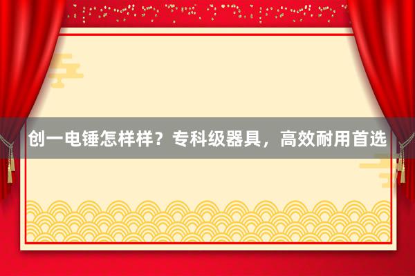 创一电锤怎样样？专科级器具，高效耐用首选