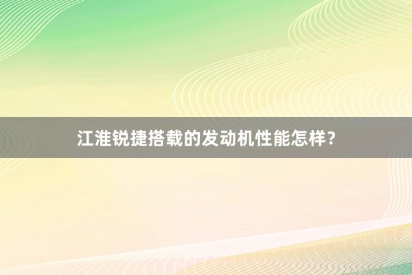 江淮锐捷搭载的发动机性能怎样？