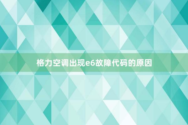 格力空调出现e6故障代码的原因