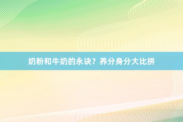 奶粉和牛奶的永诀？养分身分大比拼