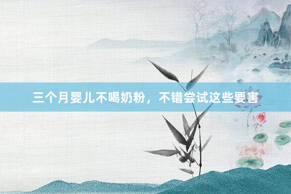 三个月婴儿不喝奶粉，不错尝试这些要害