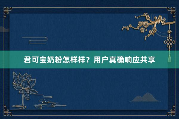 君可宝奶粉怎样样？用户真确响应共享