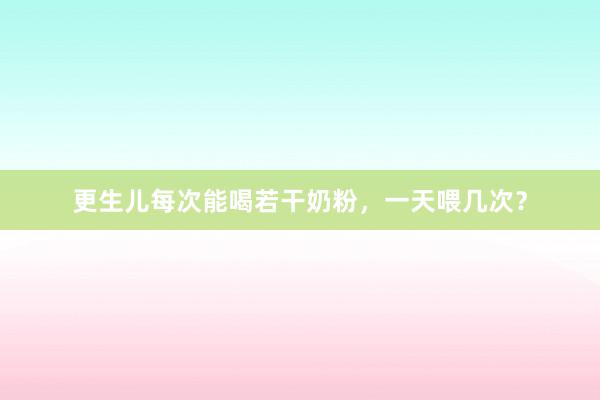 更生儿每次能喝若干奶粉，一天喂几次？