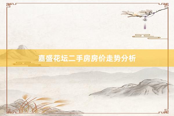 嘉盛花坛二手房房价走势分析