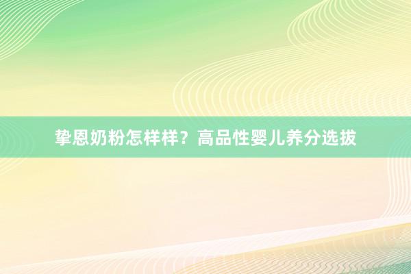挚恩奶粉怎样样？高品性婴儿养分选拔