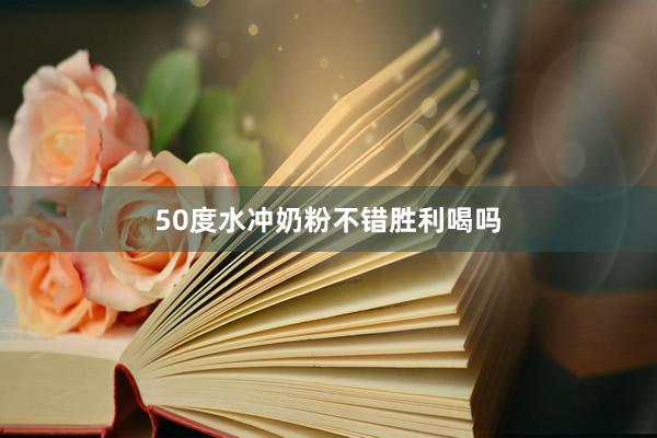 50度水冲奶粉不错胜利喝吗