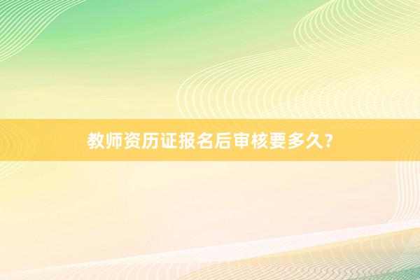 教师资历证报名后审核要多久？