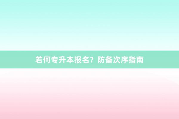 若何专升本报名？防备次序指南