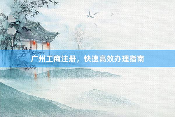 广州工商注册，快速高效办理指南