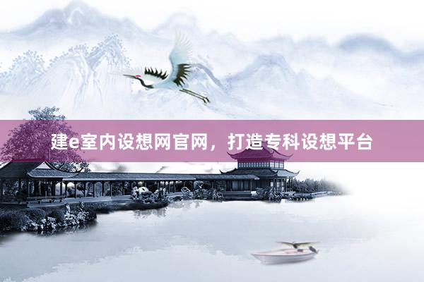 建e室内设想网官网，打造专科设想平台