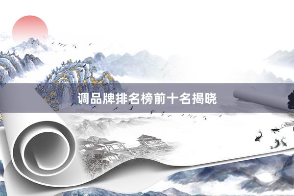 调品牌排名榜前十名揭晓