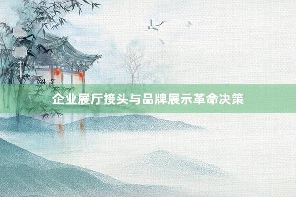 企业展厅接头与品牌展示革命决策