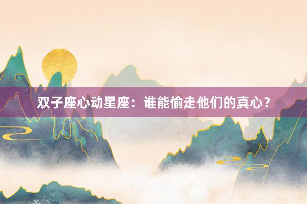 双子座心动星座：谁能偷走他们的真心？