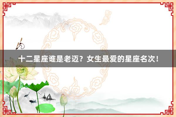 十二星座谁是老迈？女生最爱的星座名次！