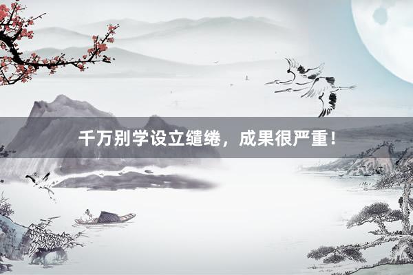 千万别学设立缱绻，成果很严重！